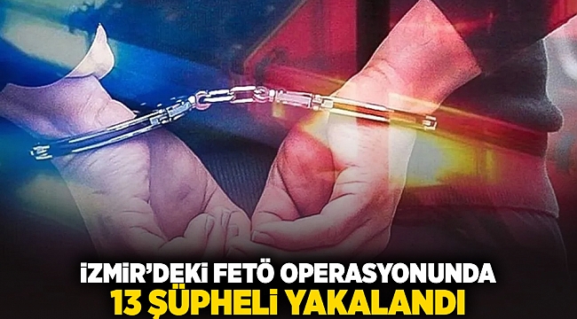 İzmir&#039;deki FETÖ operasyonunda 13 şüpheli yakalandı