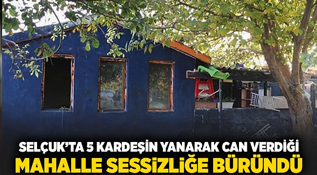 Selçuk&#039;ta 5 kardeşin yanarak can verdiği mahalle sessizliğe büründü