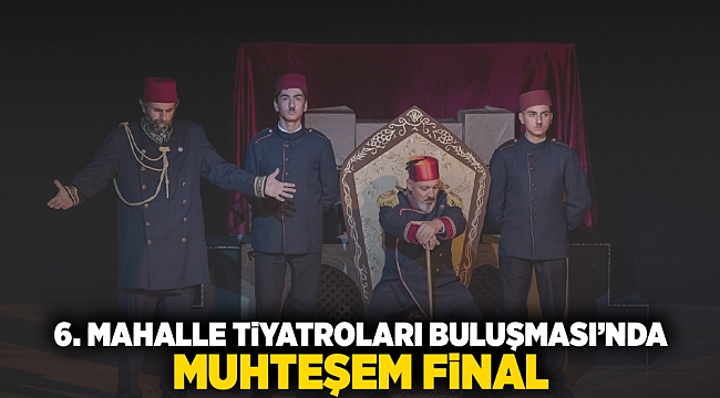 6. Mahalle Tiyatroları Buluşması’nda muhteşem final