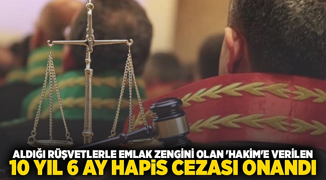 ALDIĞI RÜŞVETLERLE EMLAK ZENGİNİ OLAN &#039;HAKİM&#039;E VERİLEN 10 YIL 6 AY HAPİS CEZASI ONANDI