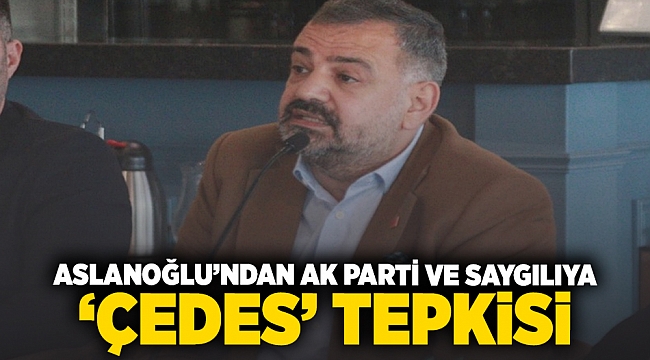 Aslanoğlu'ndan AK Parti'ye ve Saygılı'ya 'ÇEDES' tepkisi