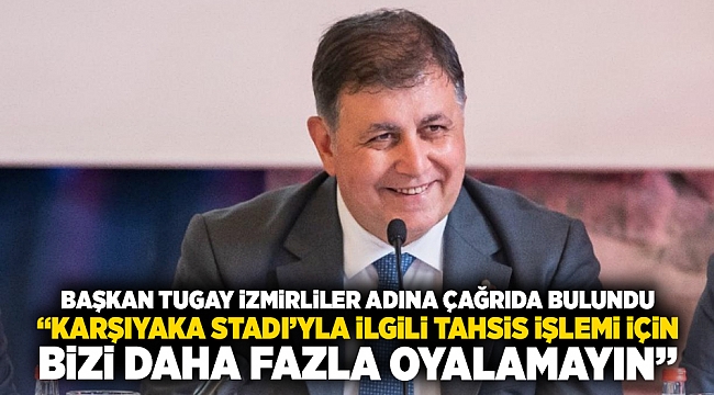 Başkan Tugay İzmirliler adına çağrıda bulundu  “Karşıyaka Stadı’yla ilgili tahsis işlemi için bizi daha fazla oyalamayın”