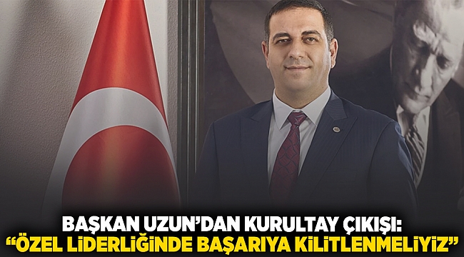 Başkanı Uzun'dan kurultay çıkışı: "Özel liderliğinde başarıya kilitlenmeliyiz"