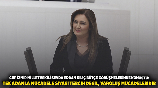 CHP İZMİR MİLLETVEKİLİ SEVDA ERDAN KILIÇ BÜTÇE GÖRÜŞMELERİNDE KONUŞTU: TEK ADAMLA MÜCADELE SİYASİ TERCİH DEĞİL, VAROLUŞ MÜCADELESİDİR