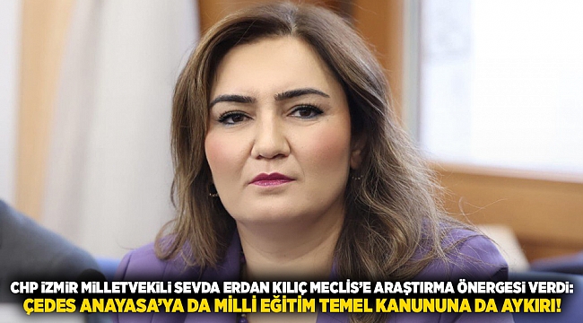 CHP iZMiR MiLLETVEKiLi SEVDA ERDAN KILIÇ MECLİS’E ARAŞTIRMA ÖNERGESi VERDi:  ÇEDES ANAYASA’YA DA MİLLİ EĞİTİM TEMEL KANUNUNA DA AYKIRI!