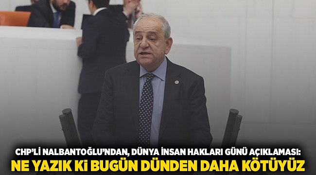 CHP’Lİ NALBANTOĞLU’NDAN, DÜNYA İNSAN HAKLARI GÜNÜ AÇIKLAMASI: NE YAZIK Ki BUGÜN DÜNDEN DAHA KÖTÜYÜZ