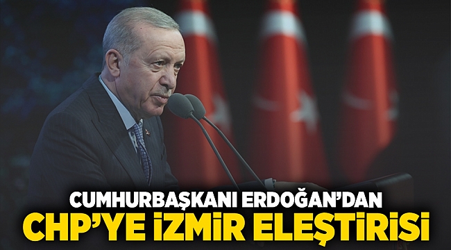 Cumhurbaşkanı Erdoğan&#039;dan CHP&#039;ye İzmir Eleştirisi