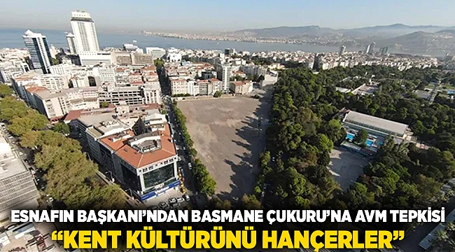 Esnafın Başkanı'ndan Basmane Çukuru'na AVM tepkisi: "Kent Kültürünü Hançerler"