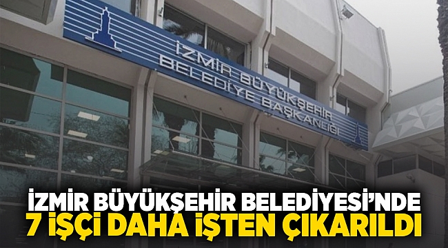 İzmir Büyükşehir Belediyesi'nde 7 işçi daha işten çıkarıldı