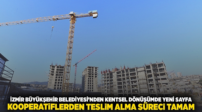 İzmir Büyükşehir Belediyesi’nden kentsel dönüşümde yeni sayfa  Kooperatiflerden teslim alma süreci tamam
