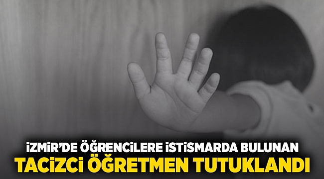 İzmir&#039;de öğrencilere istismarda bulunan tacizci öğretmen tutuklandı