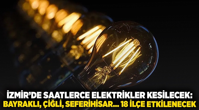 İzmir'de saatlerce elektrikler kesilecek: Bayraklı, Çiğli, Seferihisar... 18 ilçe etkilenecek