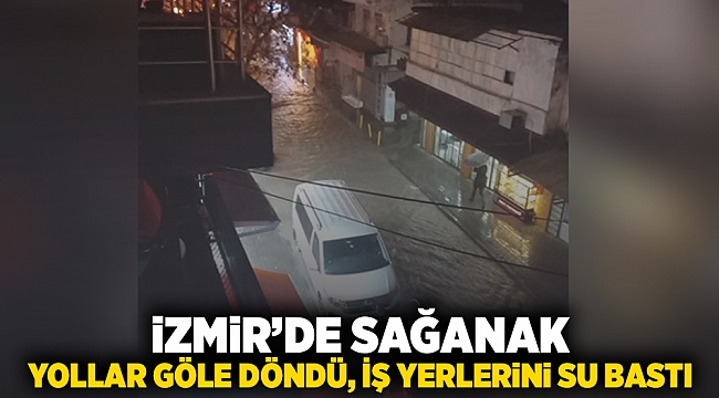 İzmir'de sağanak: Yollar göle döndü, iş yerlerini su bastı