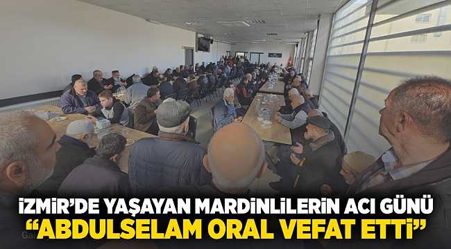 İzmir&#039;de yaşayan Mardinlilerin acı günü: &quot;Abdulselam Oral vefat etti&quot;