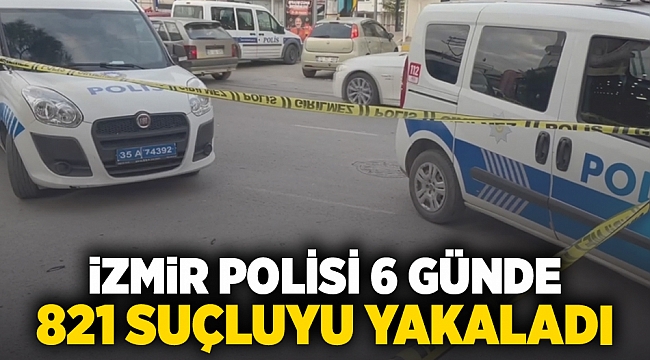 İzmir polisi 6 günde 821 suçluyu yakaladı!