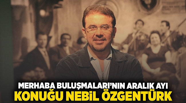 Merhaba Buluşmaları’nın Aralık ayı konuğu Nebil Özgentürk