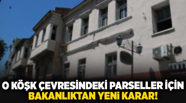 O köşk çevresindeki parseller için bakanlıktan yeni karar!