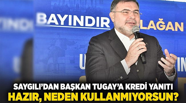 Saygılı’dan Başkan Tugay&#039;a kredi yanıtı: Hazır, neden kullanmıyorsun?