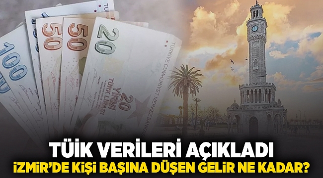 TÜİK verileri açıkladı... İzmir&#039;de kişi başına düşen milli gelir ne kadar?