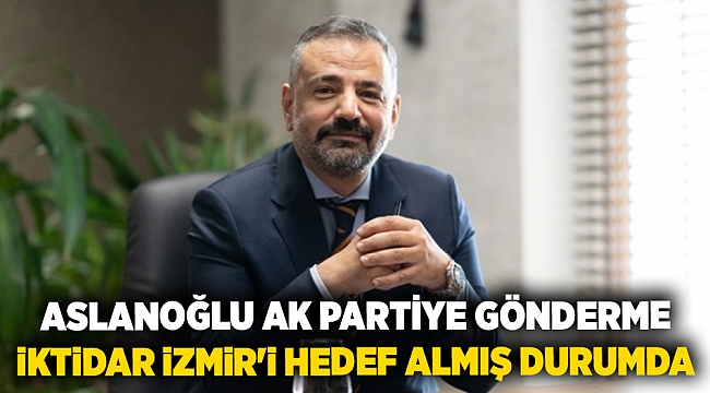 ASLANOĞLU AK PARTİYE GÖNDERME: İKTİDAR İZMİR&#039;İ HEDEF ALMIŞ DURUMDA