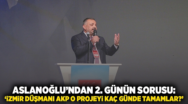 Aslanoğlu&#039;ndan 2. günün sorusu: &#039;İzmir düşmanı AKP o projeyi kaç yılda tamamlar?&#039;