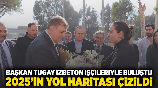 Başkan Tugay İZBETON işçileriyle buluştu  2025’in yol haritası çizildi