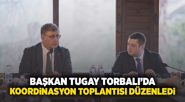Başkan Tugay Torbalı&#039;da koordinasyon toplantısı düzenledi