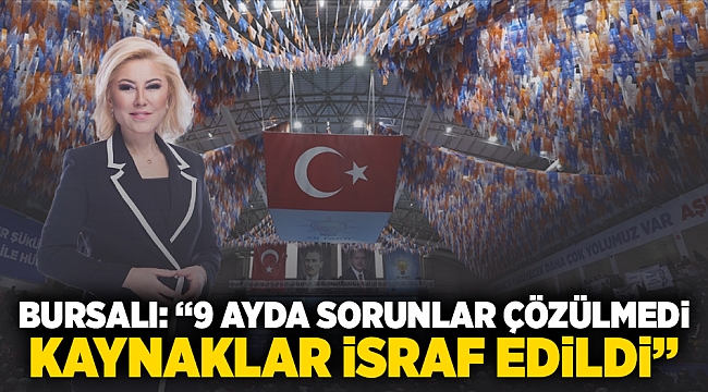 Bursalı: “9 Ayda Sorunlar Çözülmedi, Kaynaklar İsraf Edildi”