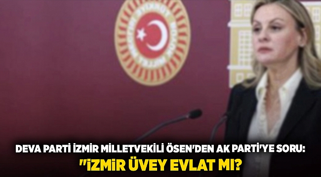 DEVA Parti İzmir Milletvekili Ösen&#039;den AK Parti&#039;ye soru: &quot;İzmir üvey evlat mı?