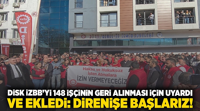 DİSK İzBB'yi 148 işçinin geri alınması için uyardı ve ekledi: Direnişe başlarız!