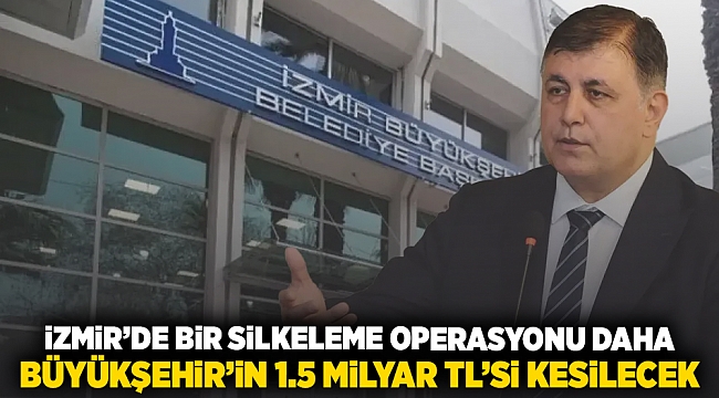 İzmir'de bir silkeleme operasyonu daha: Büyükşehir'in 1.5 milyar TL'si kesilecek!
