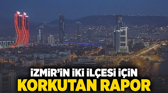 İzmir'in iki ilçesi için korkutan rapor