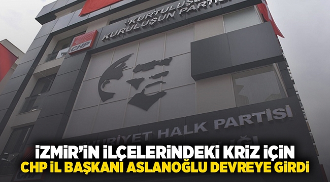 İzmir&#039;in ilçelerindeki kriz için CHP İl Başkanı Aslanoğlu devreye girdi