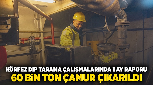 Körfez dip tarama çalışmalarında 1 ay raporu 60 bin ton çamur çıkarıldı