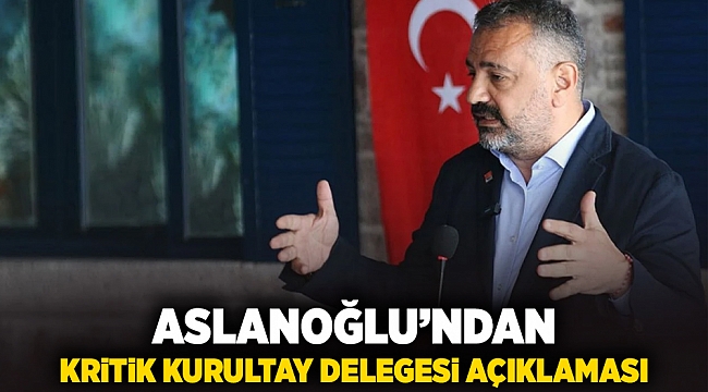 Aslanoğlu'ndan kritik kurultay delegesi açıklaması