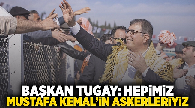 Başkan Tugay: Hepimiz Mustafa Kemal’in askerleriyiz