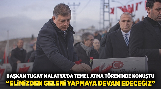 Başkan Tugay Malatya’da temel atma töreninde konuştu  “Elimizden geleni yapmaya devam edeceğiz”