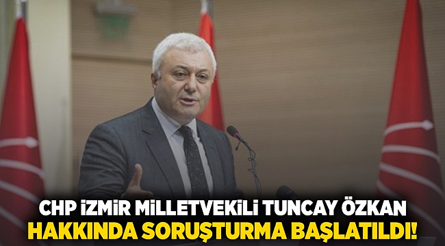 CHP İzmir Milletvekili Tuncay Özkan hakkında soruşturma başlatıldı!