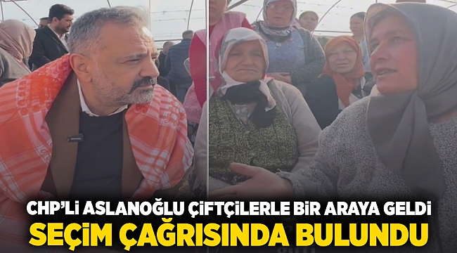 CHP'li Aslanoğlu çiftçilerle bir araya geldi: Seçim çağrısında bulundu