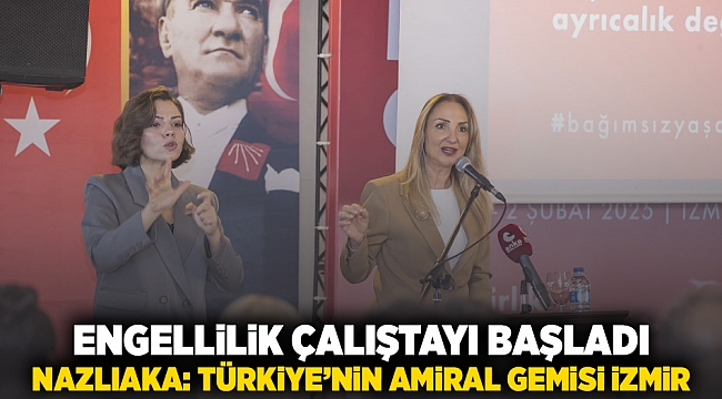 Engellilik Çalıştayı başladı Nazlıaka: Türkiye’nin amiral gemisi İzmir