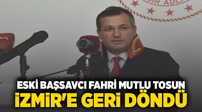ESKİ BAŞSAVCI FAHRİ MUTLU TOSUN İZMİR&#039;E GERİ DÖNDÜ