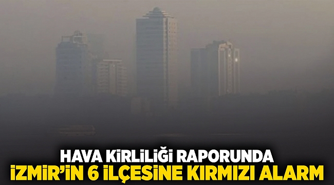 Hava kirliliği raporunda İzmir&#039;in 6 ilçesine kırmızı alarm!