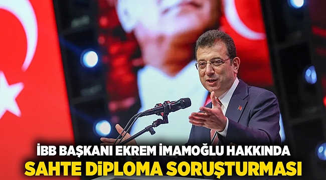 İBB Başkanı Ekrem İmamoğlu hakkında sahte diploma soruşturması