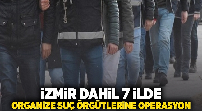 İzmir dahil 7 ilde organize suç örgütlerine operasyon
