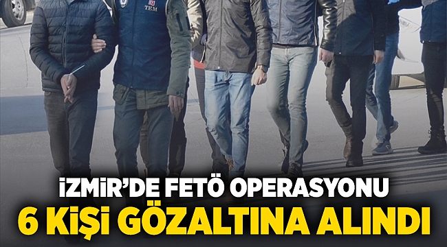 İzmir'de FETÖ operasyonu: 6 kişi gözaltına alındı