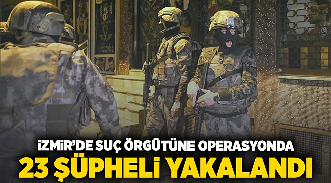 İzmir'de suç örgütüne operasyonda 23 şüpheli yakalandı