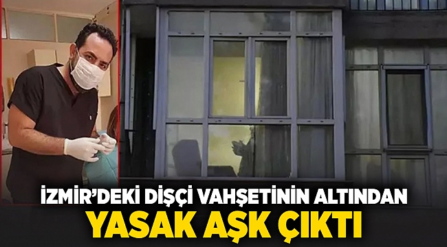 İzmir'deki dişçi vahşetinin altından yasak aşk çıktı
