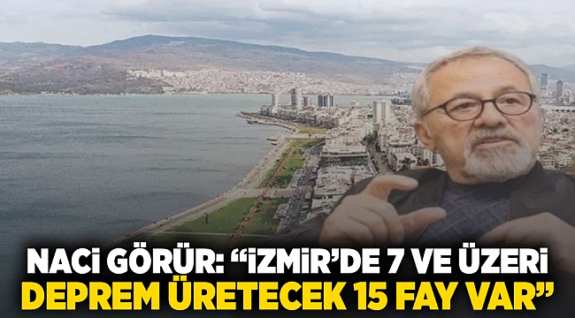 Naci Görür "İzmir’de 7 ve üzeri deprem üretecek 15 fay var"