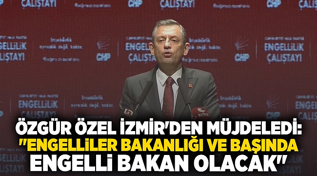 ÖZGÜR ÖZEL İZMİR&#039;DEN MÜJDELEDİ: &quot;ENGELLİLER BAKANLIĞI VE BAŞINDA ENGELLİ BAKAN OLACAK&quot;