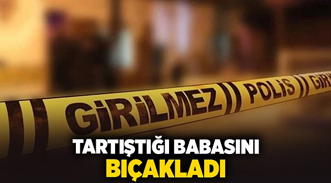 Tartıştığı babasını bıçakladı!